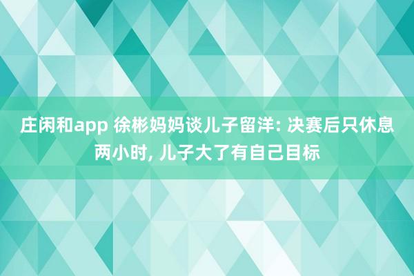 莊閑和app 徐彬媽媽談兒子留洋: 決賽后只休息兩小時， 兒子大了有自己目標(biāo)
