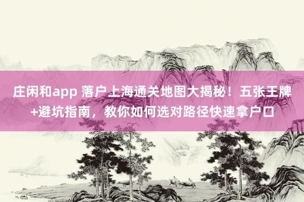莊閑和app 落戶(hù)上海通關(guān)地圖大揭秘！五張王牌+避坑指南，教你如何選對(duì)路徑快速拿戶(hù)口