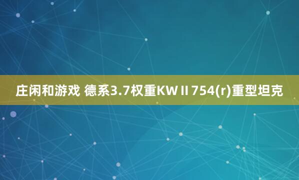 莊閑和游戲 德系3.7權重KWⅡ754(r)重型坦克