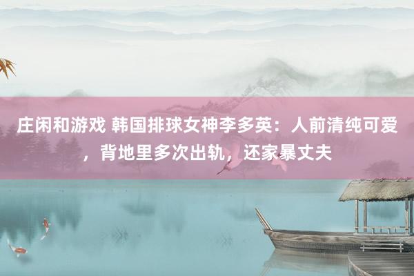 莊閑和游戲 韓國排球女神李多英：人前清純可愛，背地里多次出軌，還家暴丈夫