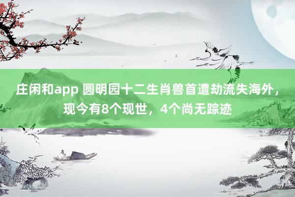 莊閑和app 圓明園十二生肖獸首遭劫流失海外，現(xiàn)今有8個現(xiàn)世，4個尚無蹤跡
