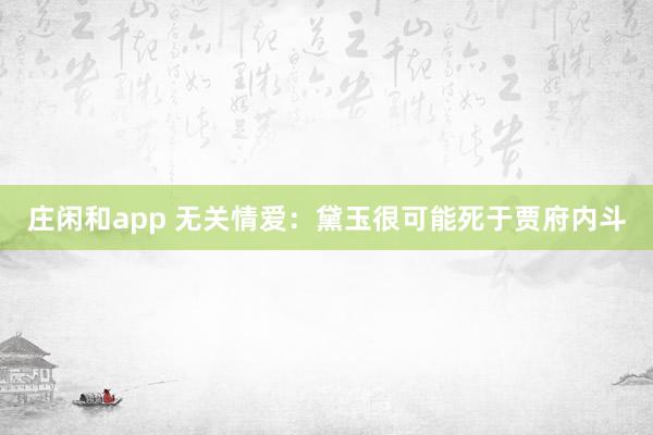 莊閑和app 無關(guān)情愛:黛玉很可能死于賈府內(nèi)斗