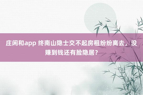 莊閑和app 終南山隱士交不起房租紛紛離去，沒賺到錢還有臉隱居？