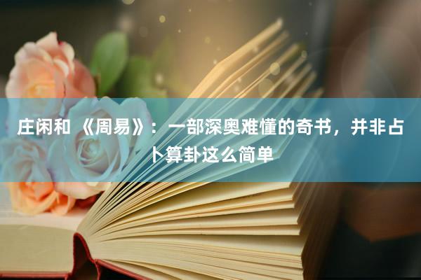 莊閑和 《周易》:一部深?yuàn)W難懂的奇書,并非占卜算卦這么簡(jiǎn)單
