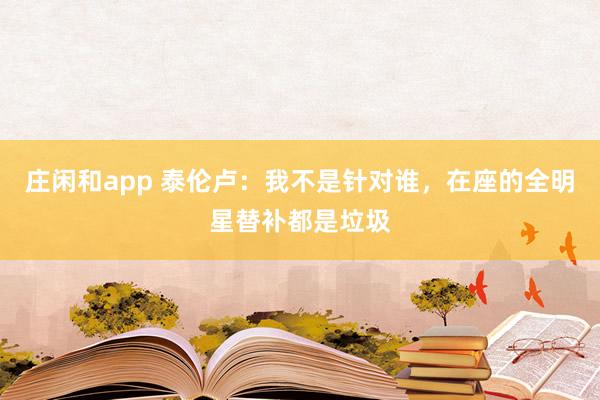 莊閑和app 泰倫盧：我不是針對誰，在座的全明星替補都是垃圾