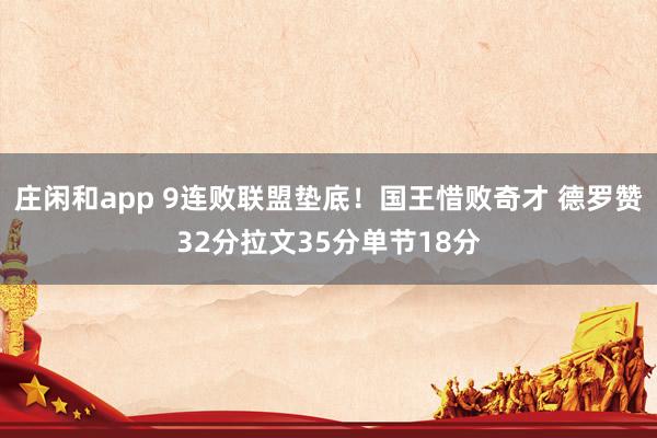 莊閑和app 9連敗聯盟墊底！國王惜敗奇才 德羅贊32分拉文35分單節18分