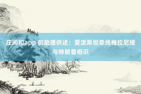 莊閑和app 前助理供述:愛潑斯坦牽線梅拉尼婭與特朗普相識