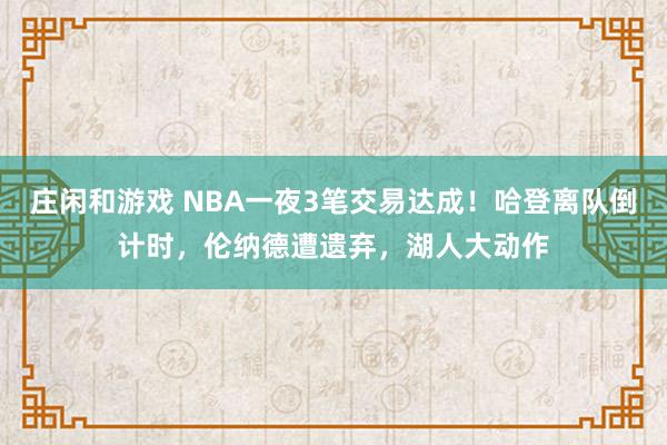 莊閑和游戲 NBA一夜3筆交易達(dá)成！哈登離隊(duì)倒計(jì)時(shí)，倫納德遭遺棄，湖人大動(dòng)作