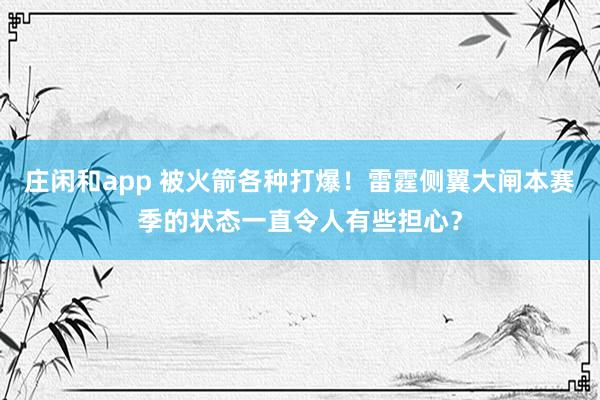 莊閑和app 被火箭各種打爆!雷霆側(cè)翼大閘本賽季的狀態(tài)一直令人有些擔心?