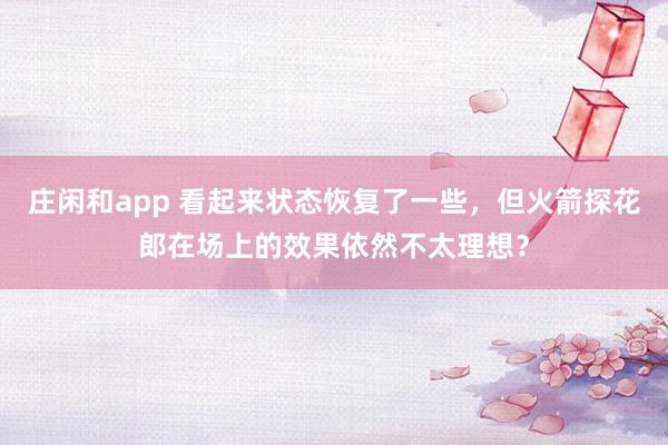 莊閑和app 看起來狀態(tài)恢復了一些,但火箭探花郎在場上的效果依然不太理想?