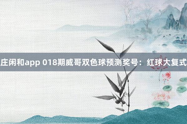 莊閑和app 018期威哥雙色球預測獎號：紅球大復式