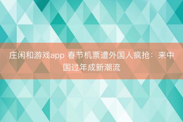 莊閑和游戲app 春節(jié)機(jī)票遭外國人瘋搶:來中國過年成新潮流