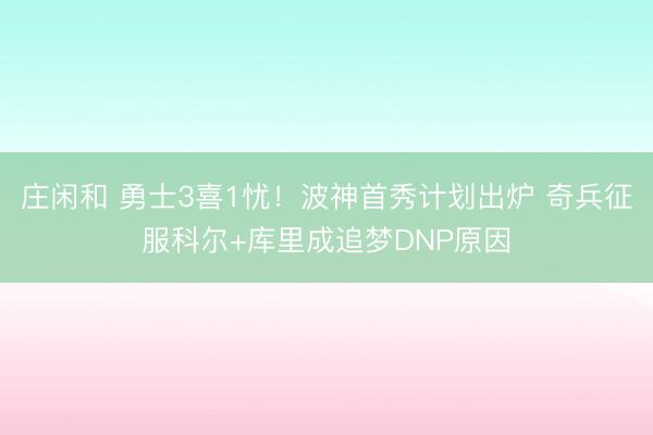 莊閑和 勇士3喜1憂！波神首秀計(jì)劃出爐 奇兵征服科爾+庫(kù)里成追夢(mèng)DNP原因