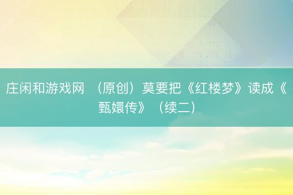 莊閑和游戲網(wǎng) (原創(chuàng))莫要把《紅樓夢》讀成《甄嬛傳》(續(xù)二)