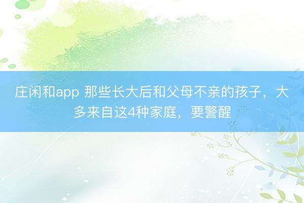 莊閑和app 那些長大后和父母不親的孩子，大多來自這4種家庭，要警醒