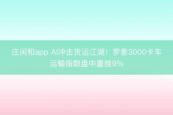 莊閑和app AI沖擊貨運(yùn)江湖！羅素3000卡車運(yùn)輸指數(shù)盤中重挫9%
