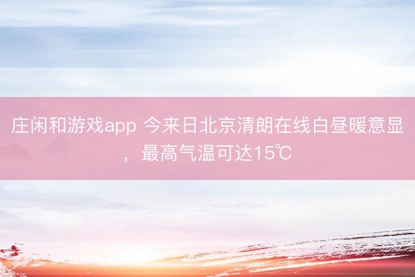 莊閑和游戲app 今來日北京清朗在線白晝暖意顯,最高氣溫可達(dá)15℃