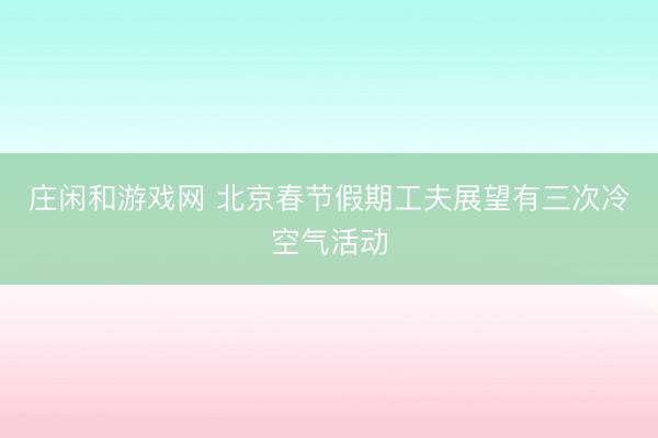 莊閑和游戲網(wǎng) 北京春節(jié)假期工夫展望有三次冷空氣活動(dòng)