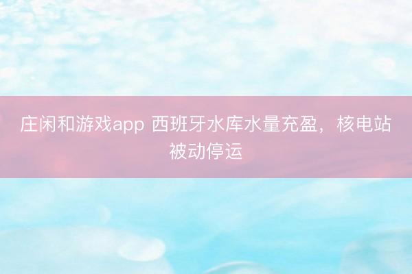 莊閑和游戲app 西班牙水庫水量充盈，核電站被動停運