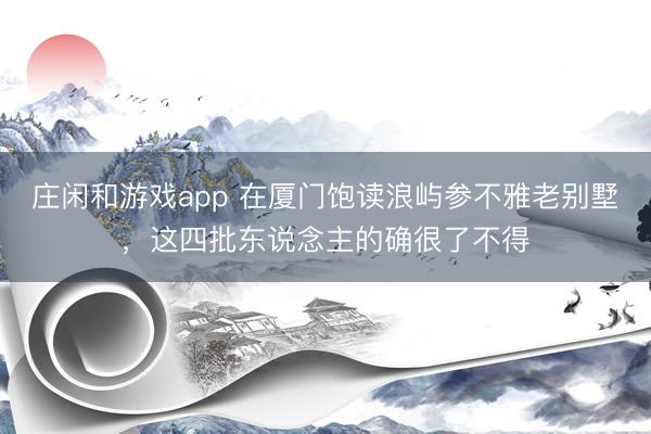 莊閑和游戲app 在廈門飽讀浪嶼參不雅老別墅，這四批東說念主的確很了不得