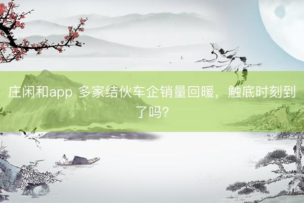 莊閑和app 多家結伙車企銷量回暖，觸底時刻到了嗎？