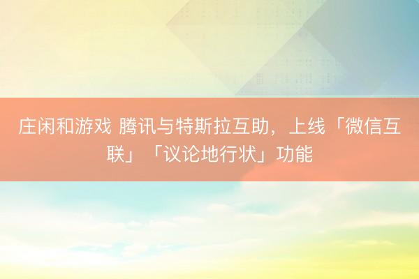 莊閑和游戲 騰訊與特斯拉互助，上線「微信互聯」「議論地行狀」功能