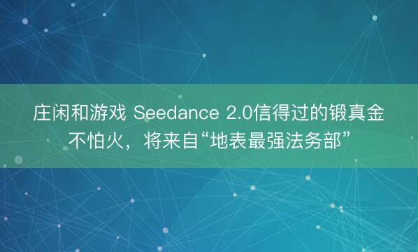 莊閑和游戲 Seedance 2.0信得過(guò)的鍛真金不怕火，將來(lái)自“地表最強(qiáng)法務(wù)部”