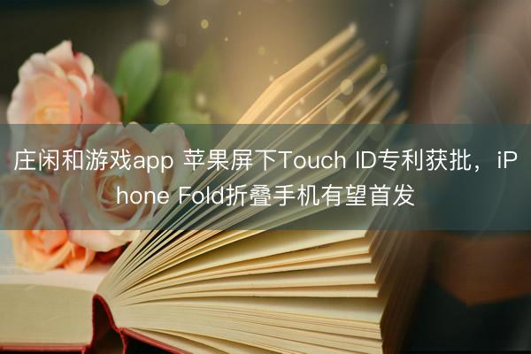 莊閑和游戲app 蘋(píng)果屏下Touch ID專(zhuān)利獲批，iPhone Fold折疊手機(jī)有望首發(fā)
