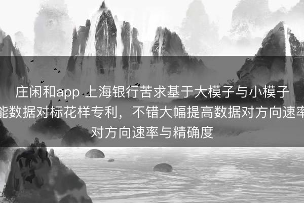 莊閑和app 上海銀行苦求基于大模子與小模子協(xié)同的智能數(shù)據(jù)對標(biāo)花樣專利，不錯大幅提高數(shù)據(jù)對方向速率與精確度