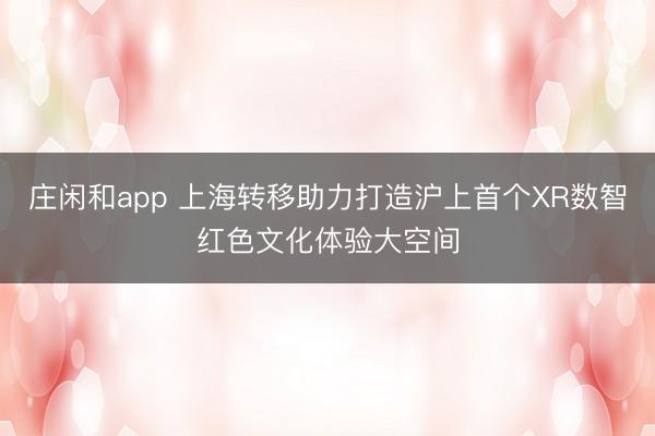 莊閑和app 上海轉(zhuǎn)移助力打造滬上首個XR數(shù)智紅色文化體驗(yàn)大空間