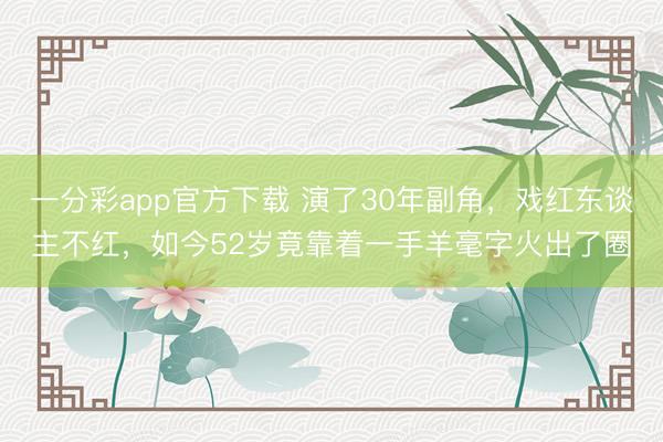 一分彩app官方下載 演了30年副角，戲紅東談主不紅，如今52歲竟靠著一手羊毫字火出了圈
