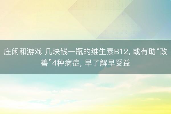 莊閑和游戲 幾塊錢一瓶的維生素B12， 或有助“改善”4種病癥， 早了解早受益