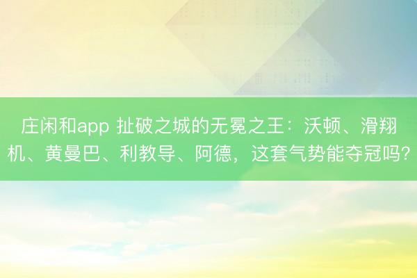 莊閑和app 扯破之城的無(wú)冕之王：沃頓、滑翔機(jī)、黃曼巴、利教導(dǎo)、阿德，這套氣勢(shì)能奪冠嗎？
